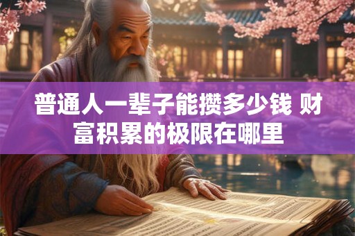 详细阅读:普通人一辈子能攒多少钱 财富积累的极限在哪里 普通人一辈子能攒多少钱 财富积累的极限在哪里
