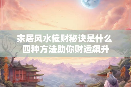 家居风水催财秘诀是什么 四种方法助你财运飙升