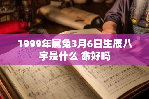 1999年属兔3月6日生辰八字是什么 命好吗 1999年属兔3月6日生辰八字是什么 命好吗