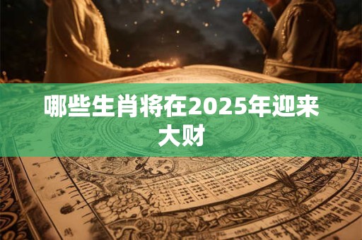 哪些生肖将在2025年迎来大财