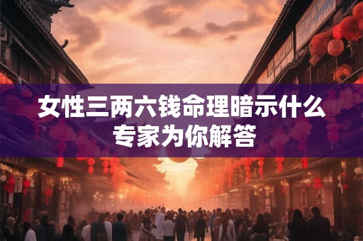女性三两六钱命理暗示什么 专家为你解答