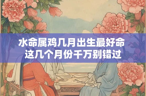 水命属鸡几月出生最好命 这几个月份千万别错过