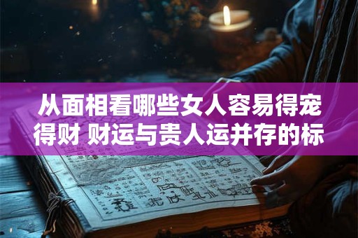 从面相看哪些女人容易得宠得财 财运与贵人运并存的标志是什么 从面相看哪些女人容易得宠得财 财运与贵人运并存的标志是什么