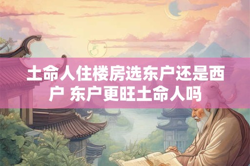 土命人住楼房选东户还是西户 东户更旺土命人吗