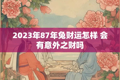 2023年87年兔财运怎样 会有意外之财吗