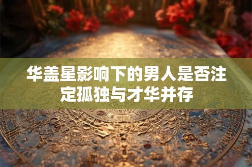 华盖星影响下的男人是否注定孤独与才华并存