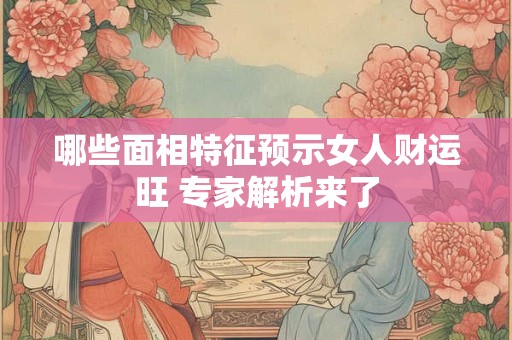 详细阅读:哪些面相特征预示女人财运旺 专家解析来了 哪些面相特征预示女人财运旺 专家解析来了