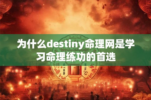 为什么destiny命理网是学习命理练功的首选