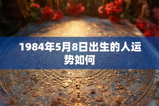 1984年5月8日出生的人运势如何