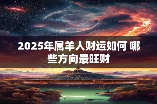 2025年属羊人财运如何 哪些方向最旺财