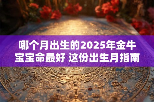 哪个月出生的2025年金牛宝宝命最好 这份出生月指南请收下