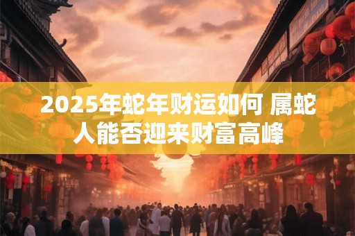 2025年蛇年财运如何 属蛇人能否迎来财富高峰