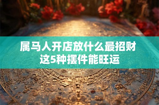 属马人开店放什么最招财 这5种摆件能旺运