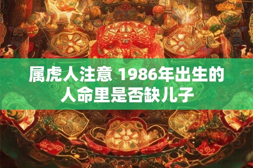 属虎人注意 1986年出生的人命里是否缺儿子