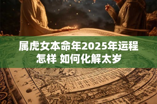 属虎女本命年2025年运程怎样 如何化解太岁