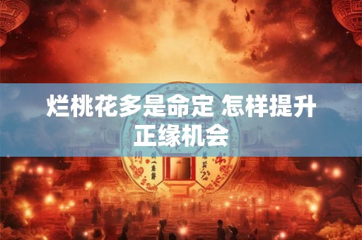 烂桃花多是命定 怎样提升正缘机会