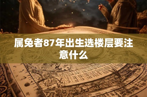 属兔者87年出生选楼层要注意什么