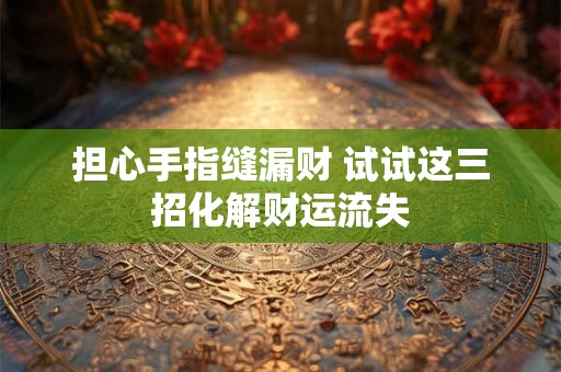 担心手指缝漏财 试试这三招化解财运流失