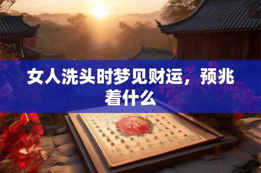 女人洗头时梦见财运，预兆着什么