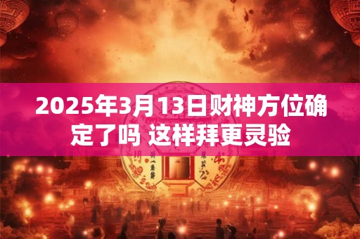2025年3月13日财神方位确定了吗 这样拜更灵验