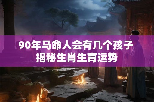 90年马命人会有几个孩子 揭秘生肖生育运势