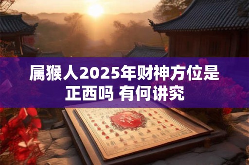 属猴人2025年财神方位是正西吗 有何讲究
