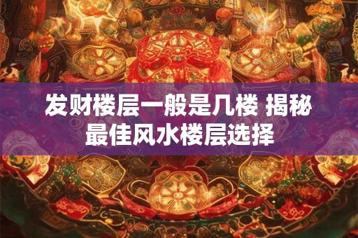 发财楼层一般是几楼 揭秘最佳风水楼层选择