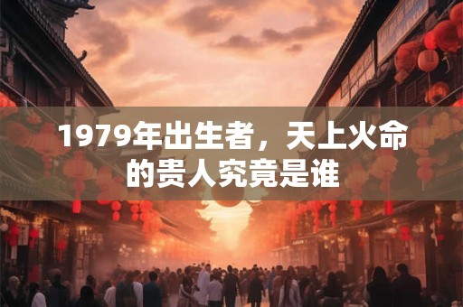 1979年出生者，天上火命的贵人究竟是谁