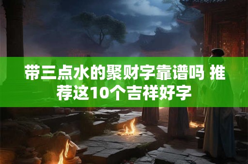 带三点水的聚财字靠谱吗 推荐这10个吉祥好字