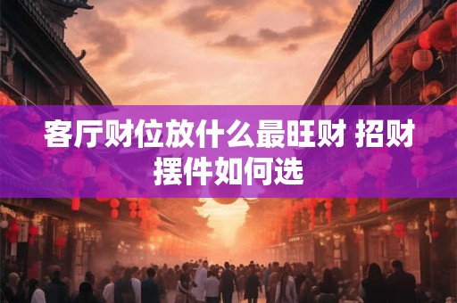 客厅财位放什么最旺财 招财摆件如何选