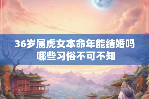 36岁属虎女本命年能结婚吗 哪些习俗不可不知