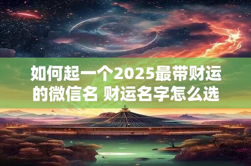 如何起一个2025最带财运的微信名 财运名字怎么选