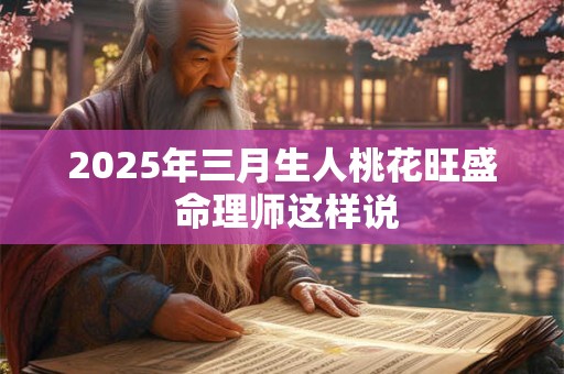 2025年三月生人桃花旺盛 命理师这样说