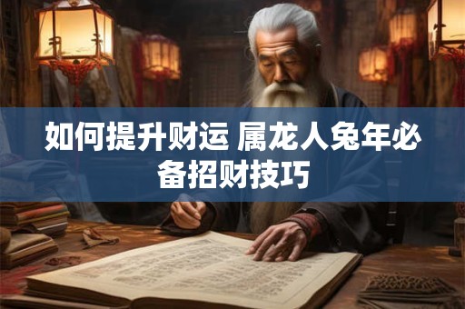 如何提升财运 属龙人兔年必备招财技巧