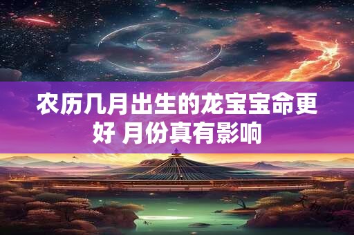 农历几月出生的龙宝宝命更好 月份真有影响