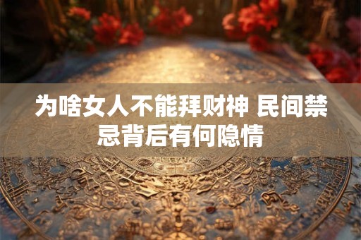 为啥女人不能拜财神 民间禁忌背后有何隐情