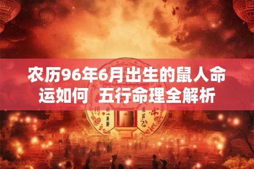 农历96年6月出生的鼠人命运如何  五行命理全解析