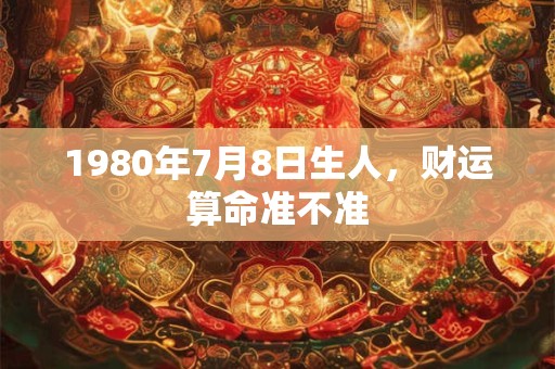 1980年7月8日生人，财运算命准不准