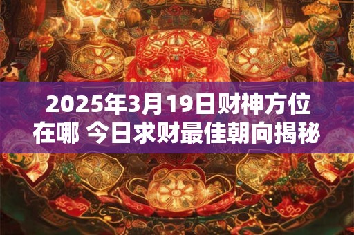 2025年3月19日财神方位在哪 今日求财最佳朝向揭秘