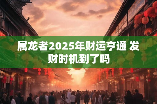 属龙者2025年财运亨通 发财时机到了吗