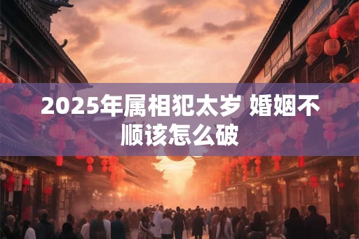 2025年属相犯太岁 婚姻不顺该怎么破