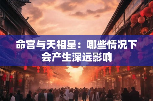 命宫与天相星：哪些情况下会产生深远影响