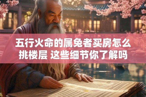 五行火命的属兔者买房怎么挑楼层 这些细节你了解吗