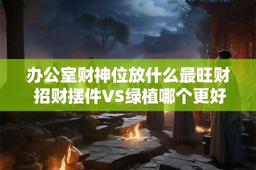 办公室财神位放什么最旺财 招财摆件VS绿植哪个更好