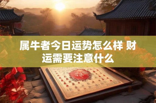 属牛者今日运势怎么样 财运需要注意什么