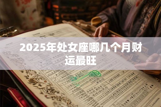 2025年处女座哪几个月财运最旺