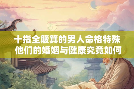 十指全簸箕的男人命格特殊 他们的婚姻与健康究竟如何