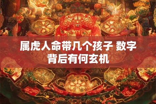 属虎人命带几个孩子 数字背后有何玄机
