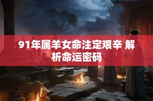 91年属羊女命注定艰辛 解析命运密码