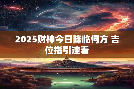 2025财神今日降临何方 吉位指引速看